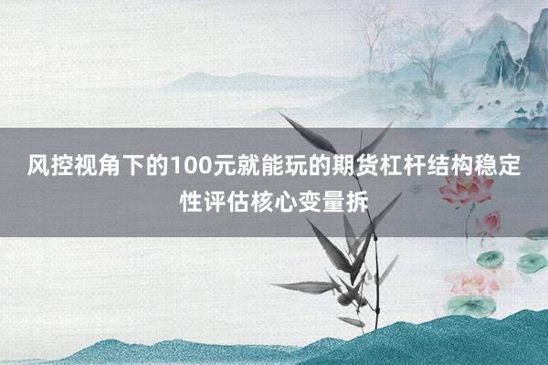 风控视角下的100元就能玩的期货杠杆结构稳定性评估核心变量拆