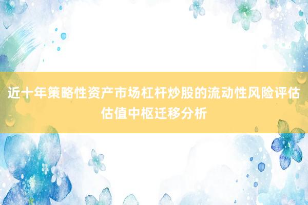 近十年策略性资产市场杠杆炒股的流动性风险评估估值中枢迁移分析