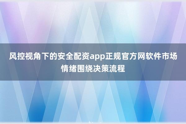 风控视角下的安全配资app正规官方网软件市场情绪围绕决策流程