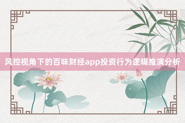 风控视角下的百味财经app投资行为逻辑推演分析