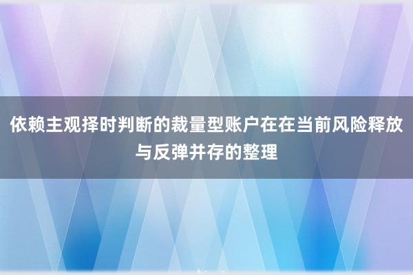 依赖主观择时判断的裁量型账户在在当前风险释放与反弹并存的整理