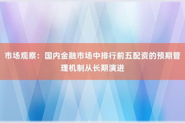 市场观察：国内金融市场中排行前五配资的预期管理机制从长期演进