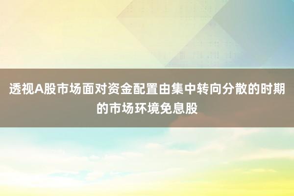 透视A股市场面对资金配置由集中转向分散的时期的市场环境免息股