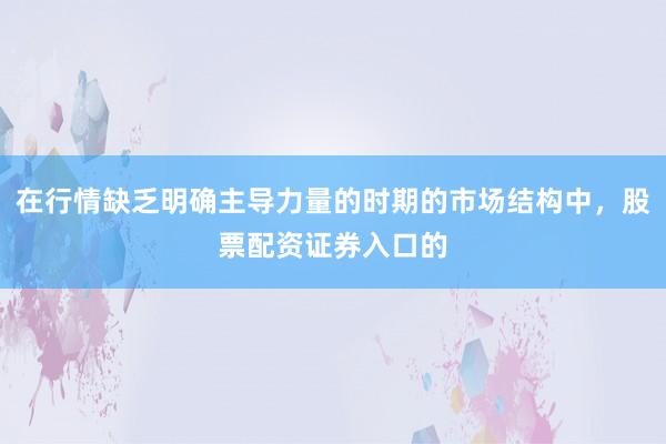 在行情缺乏明确主导力量的时期的市场结构中，股票配资证券入口的