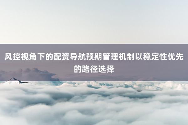 风控视角下的配资导航预期管理机制以稳定性优先的路径选择