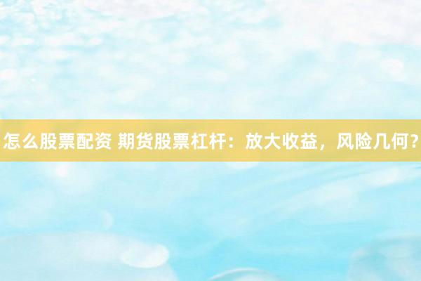 怎么股票配资 期货股票杠杆：放大收益，风险几何？
