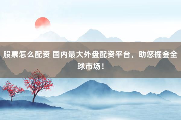股票怎么配资 国内最大外盘配资平台,助您掘金全球市场!