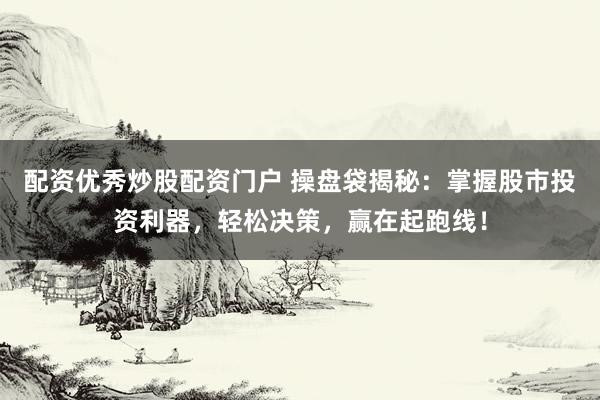 配资优秀炒股配资门户 操盘袋揭秘:掌握股市投资利器,轻松决策,赢在起跑线!