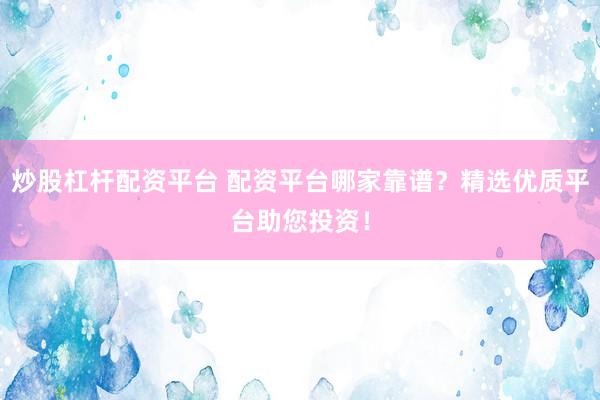 炒股杠杆配资平台 配资平台哪家靠谱?精选优质平台助您投资!