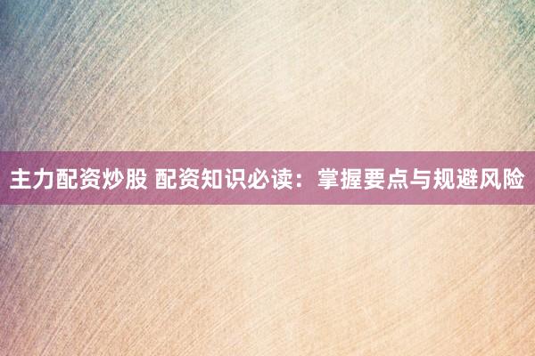 主力配资炒股 配资知识必读:掌握要点与规避风险