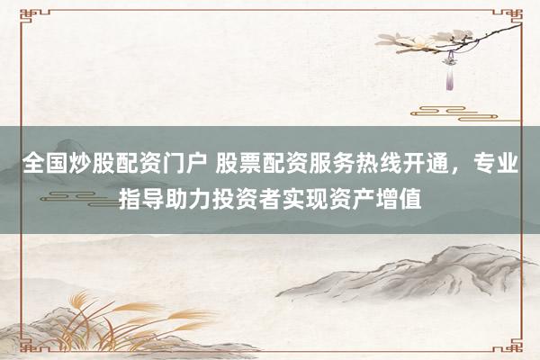 全国炒股配资门户 股票配资服务热线开通,专业指导助力投资者实现资产增值
