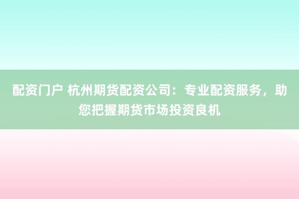 配资门户 杭州期货配资公司:专业配资服务,助您把握期货市场投资良机