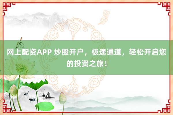 网上配资APP 炒股开户,极速通道,轻松开启您的投资之旅!