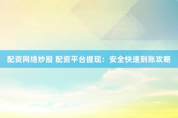 配资网络炒股 配资平台提现:安全快速到账攻略