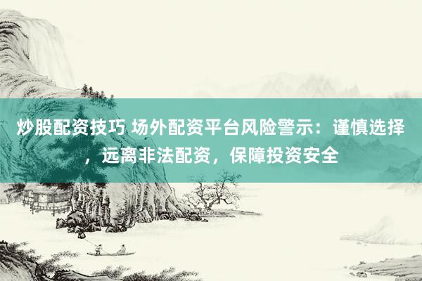 炒股配资技巧 场外配资平台风险警示:谨慎选择,远离非法配资,保障投资安全