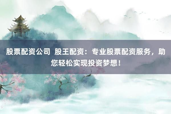 股票配资公司 股王配资:专业股票配资服务,助您轻松实现投资梦想!