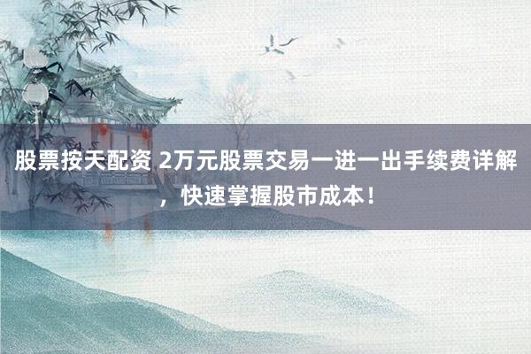 股票按天配资 2万元股票交易一进一出手续费详解,快速掌握股市成本!