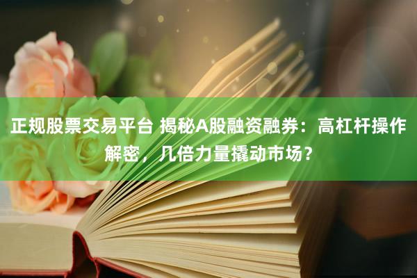 正规股票交易平台 揭秘A股融资融券:高杠杆操作解密,几倍力量撬动市场?