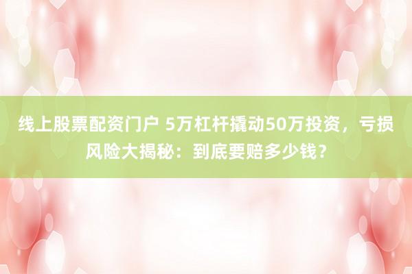 线上股票配资门户 5万杠杆撬动50万投资,亏损风险大揭秘:到底要赔多少钱?