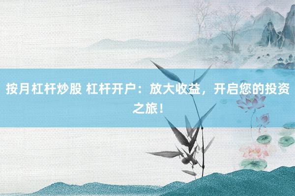 按月杠杆炒股 杠杆开户:放大收益,开启您的投资之旅!
