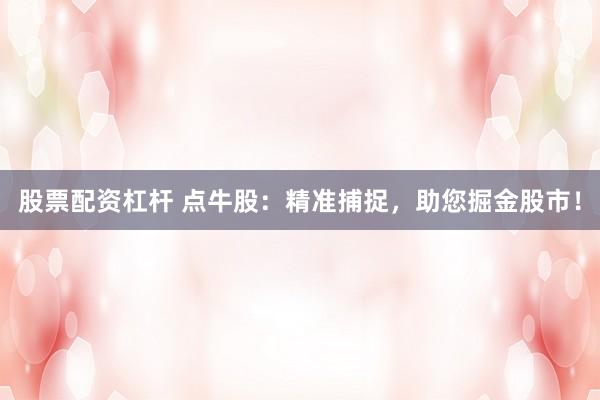 股票配资杠杆 点牛股:精准捕捉,助您掘金股市!