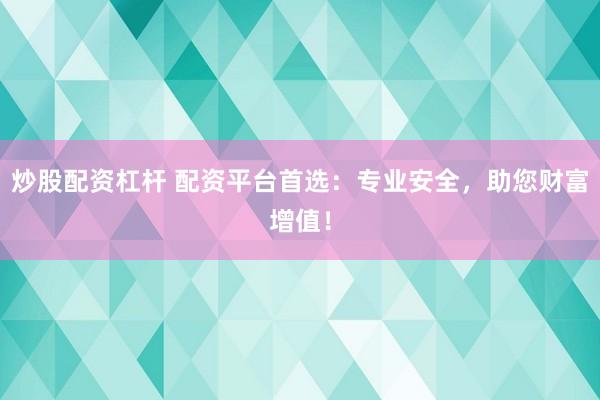 炒股配资杠杆 配资平台首选:专业安全,助您财富增值!