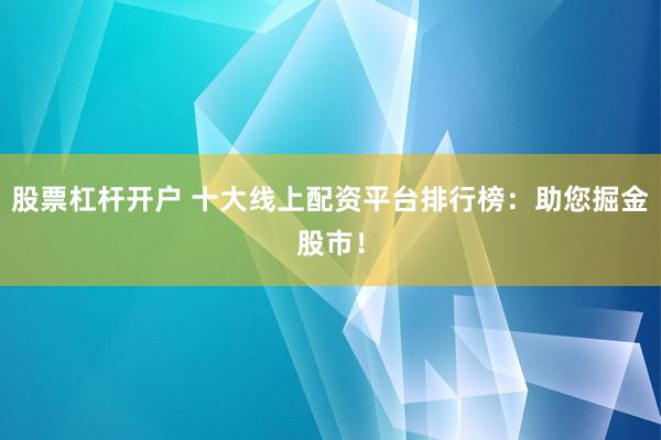 股票杠杆开户 十大线上配资平台排行榜：助您掘金股市！