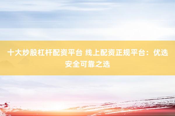 十大炒股杠杆配资平台 线上配资正规平台：优选安全可靠之选