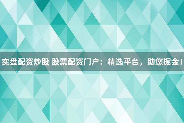 实盘配资炒股 股票配资门户：精选平台，助您掘金！