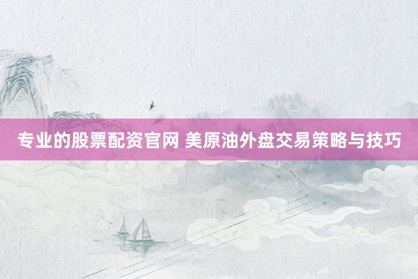 专业的股票配资官网 美原油外盘交易策略与技巧
