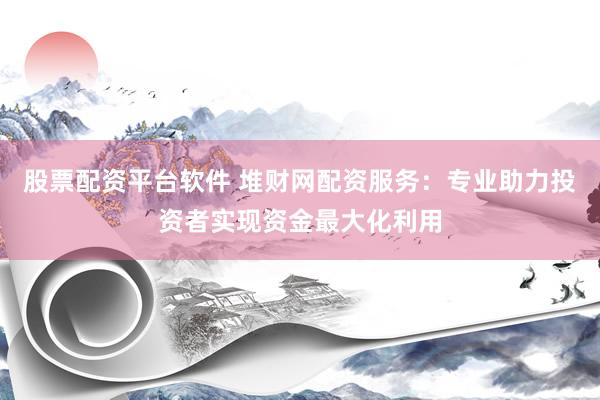 股票配资平台软件 堆财网配资服务：专业助力投资者实现资金最大化利用