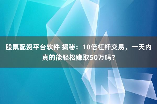 股票配资平台软件 揭秘：10倍杠杆交易，一天内真的能轻松赚取50万吗？