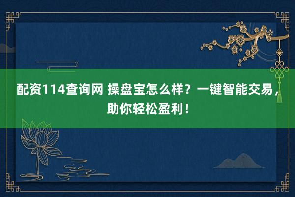 配资114查询网 操盘宝怎么样？一键智能交易，助你轻松盈利！