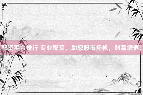 配资平台排行 专业配资，助您股市扬帆，财富增值！