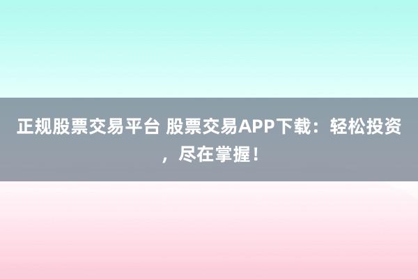 正规股票交易平台 股票交易APP下载：轻松投资，尽在掌握！