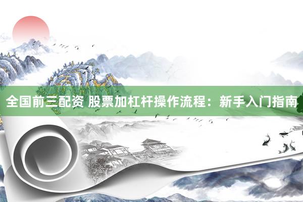 全国前三配资 股票加杠杆操作流程：新手入门指南