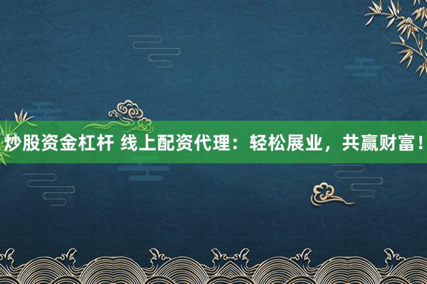 炒股资金杠杆 线上配资代理：轻松展业，共赢财富！