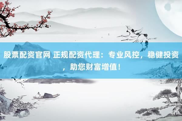 股票配资官网 正规配资代理：专业风控，稳健投资，助您财富增值！