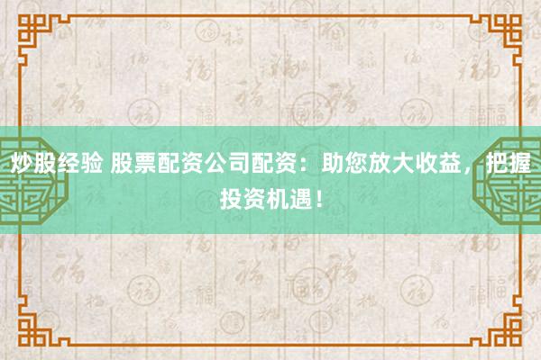 炒股经验 股票配资公司配资：助您放大收益，把握投资机遇！
