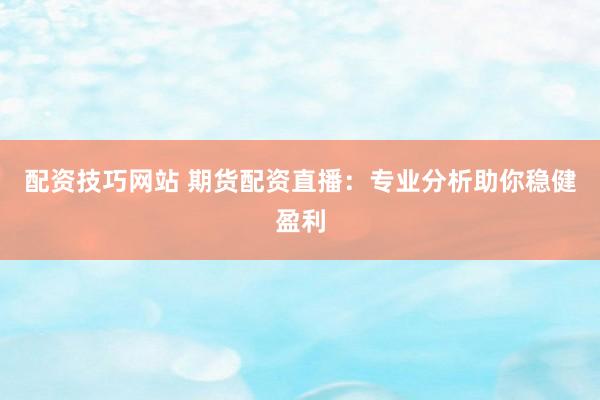 配资技巧网站 期货配资直播：专业分析助你稳健盈利