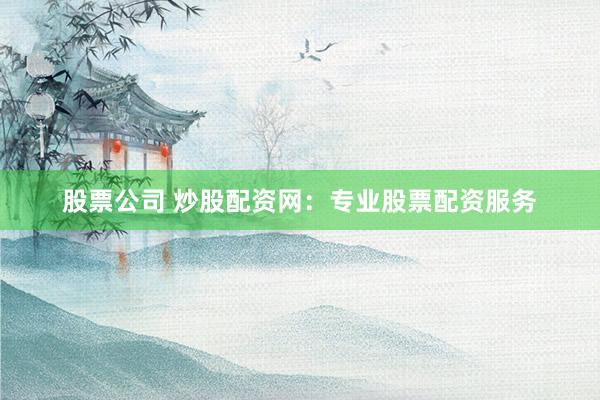 股票公司 炒股配资网：专业股票配资服务