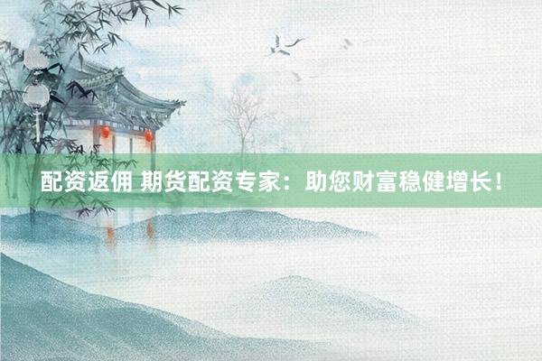 配资返佣 期货配资专家：助您财富稳健增长！