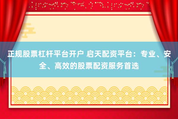 正规股票杠杆平台开户 启天配资平台：专业、安全、高效的股票配资服务首选