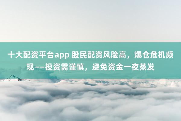 十大配资平台app 股民配资风险高，爆仓危机频现——投资需谨慎，避免资金一夜蒸发
