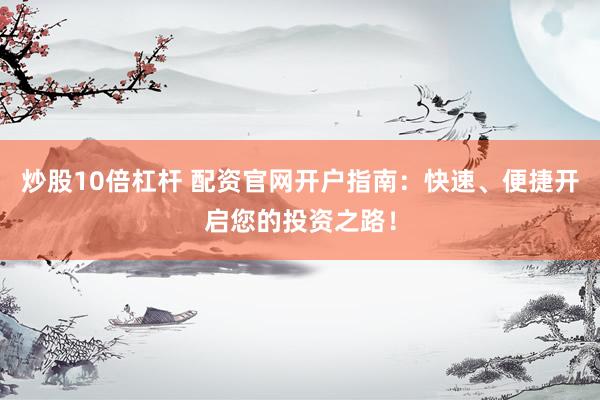 炒股10倍杠杆 配资官网开户指南：快速、便捷开启您的投资之路！