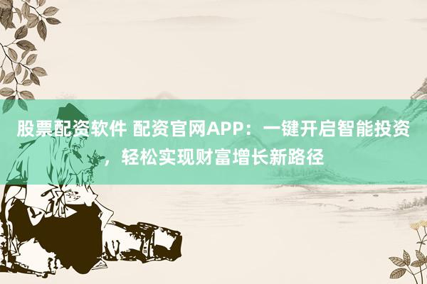 股票配资软件 配资官网APP：一键开启智能投资，轻松实现财富增长新路径