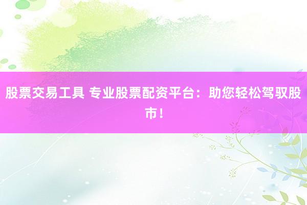 股票交易工具 专业股票配资平台：助您轻松驾驭股市！