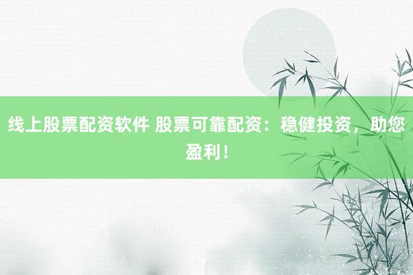 线上股票配资软件 股票可靠配资：稳健投资，助您盈利！