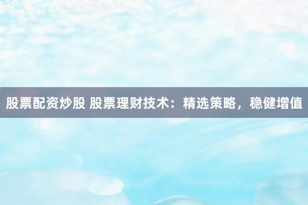股票配资炒股 股票理财技术：精选策略，稳健增值