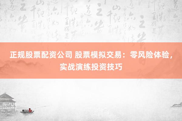 正规股票配资公司 股票模拟交易：零风险体验，实战演练投资技巧
